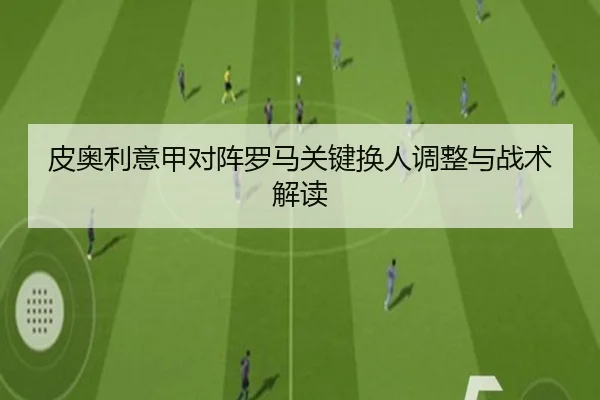 皮奥利意甲对阵罗马关键换人调整与战术解读 | haixing
